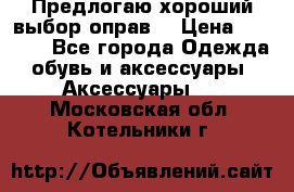 Предлогаю хороший выбор оправ  › Цена ­ 1 000 - Все города Одежда, обувь и аксессуары » Аксессуары   . Московская обл.,Котельники г.